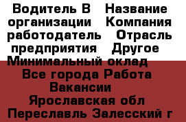 Водитель В › Название организации ­ Компания-работодатель › Отрасль предприятия ­ Другое › Минимальный оклад ­ 1 - Все города Работа » Вакансии   . Ярославская обл.,Переславль-Залесский г.